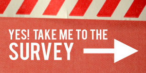 Yes! Take me to the survey!